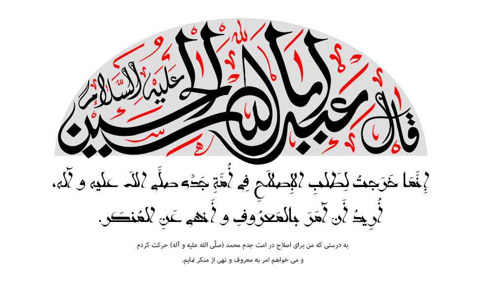 إِنَّمَا خَرَجتُ لِطَلبِ الإِصلاَحِ فِی أُمَّةِ جَدِّی صلَّی اللّه علیه و آله، أُرِیدُ أَن آمَرَ بالمَعرُوفِ و أَنهی عَنِ المُنكَر